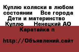 Куплю коляски,в любом состоянии. - Все города Дети и материнство » Куплю   . Ненецкий АО,Каратайка п.